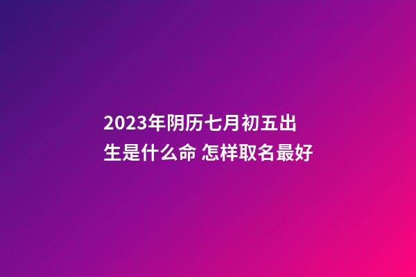 2023年阴历七月初五出生是什么命 怎样取名最好